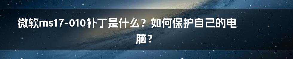 微软ms17-010补丁是什么?如何保护自己的电脑?