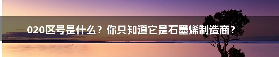 020区号是什么？你只知道它是石墨烯制造商？