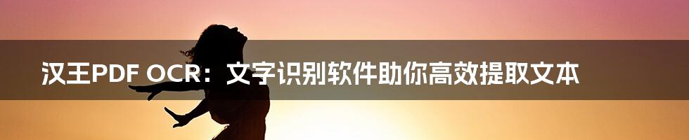 汉王PDF OCR:文字识别软件助你高效提取文本