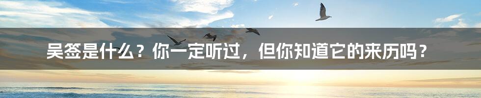 吴签是什么?你一定听过,但你知道它的来历吗?