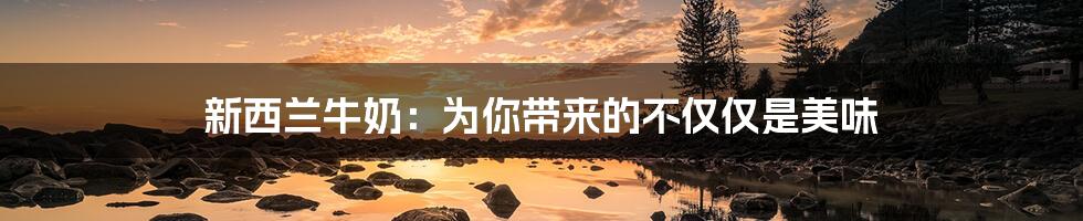 新西兰牛奶:为你带来的不仅仅是美味