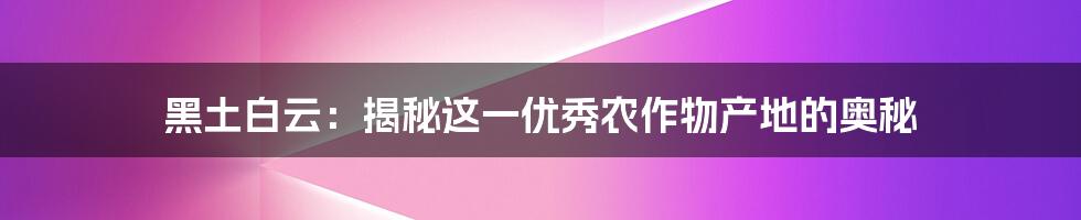 黑土白云:揭秘这一优秀农作物产地的奥秘