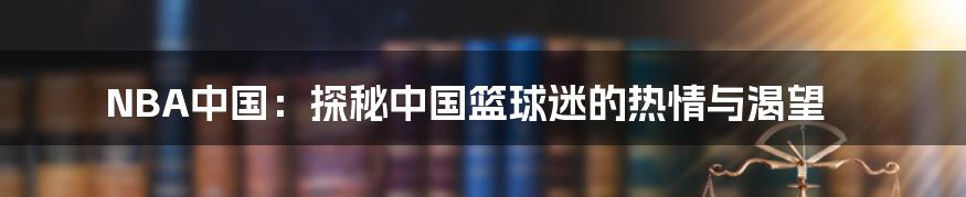 NBA中国:探秘中国篮球迷的热情与渴望