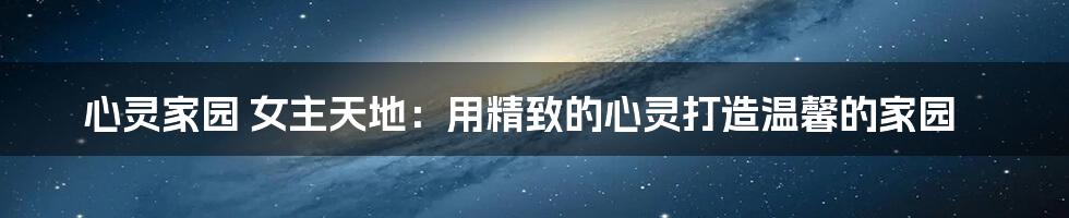 心灵家园 女主天地:用精致的心灵打造温馨的家园