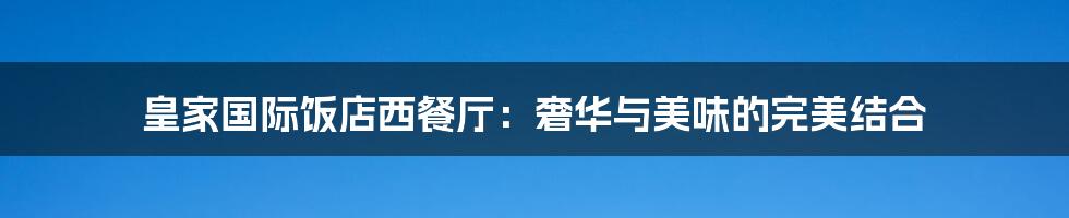 皇家国际饭店西餐厅:奢华与美味的完美结合