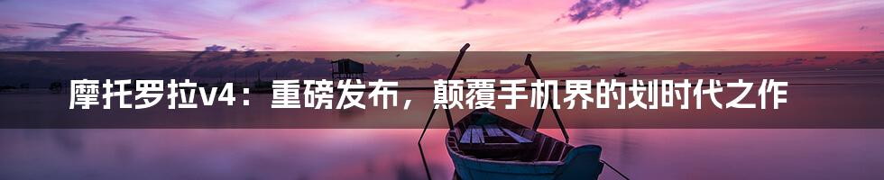 摩托罗拉v4:重磅发布,颠覆手机界的划时代之作