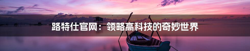 路特仕官网:领略高科技的奇妙世界