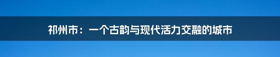 祁州市:一个古韵与现代活力交融的城市