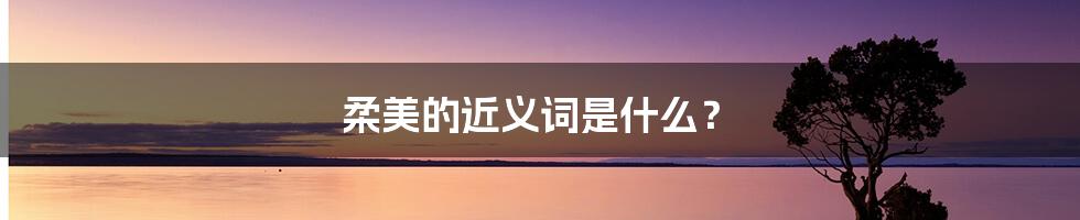 柔美的近义词是什么?