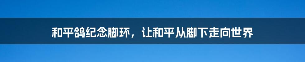 和平鸽纪念脚环，让和平从脚下走向世界