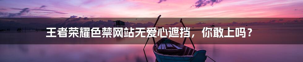 王者荣耀色禁网站无爱心遮挡,你敢上吗?