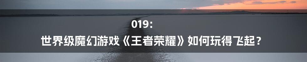 019: 世界级魔幻游戏《王者荣耀》如何玩得飞起?