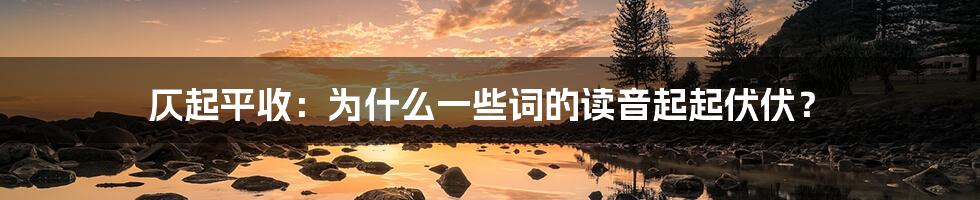 仄起平收:为什么一些词的读音起起伏伏?