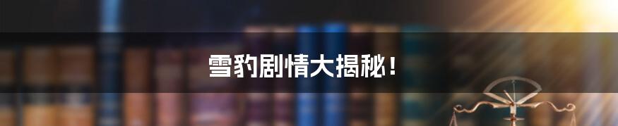 雪豹剧情大揭秘！