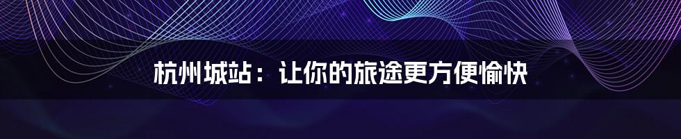 杭州城站:让你的旅途更方便愉快