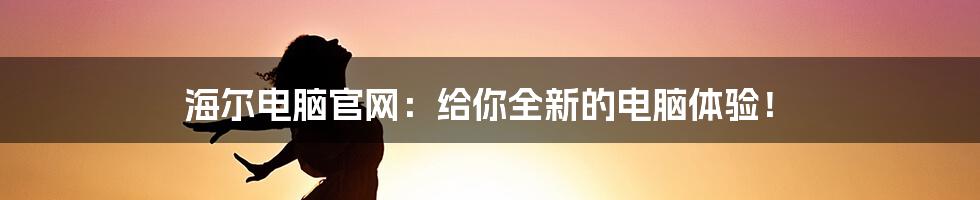 海尔电脑官网:给你全新的电脑体验!