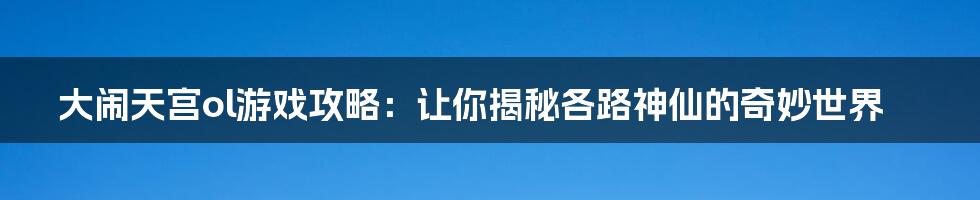 大闹天宫ol游戏攻略:让你揭秘各路神仙的奇妙世界