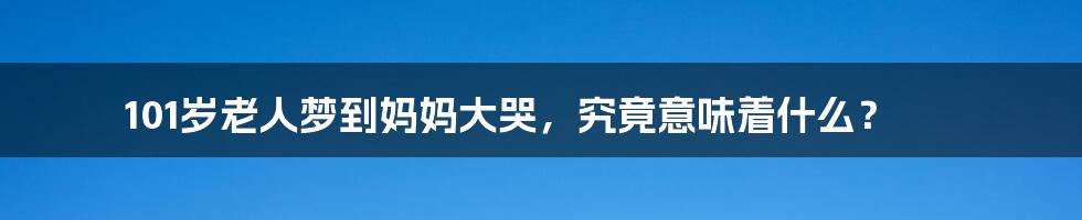 101岁老人梦到妈妈大哭，究竟意味着什么？