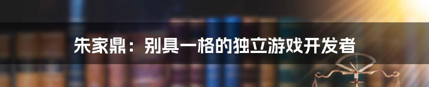 朱家鼎:别具一格的独立游戏开发者