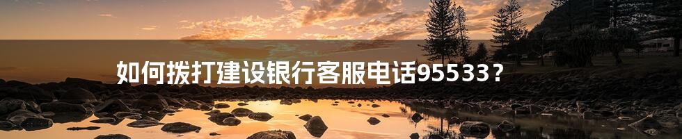 如何拨打建设银行客服电话95533?