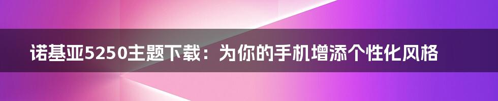诺基亚5250主题下载：为你的手机增添个性化风格
