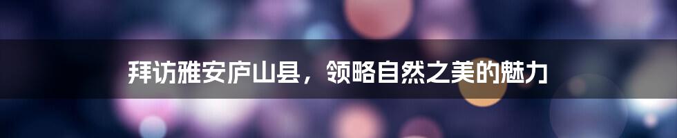 拜访雅安庐山县,领略自然之美的魅力