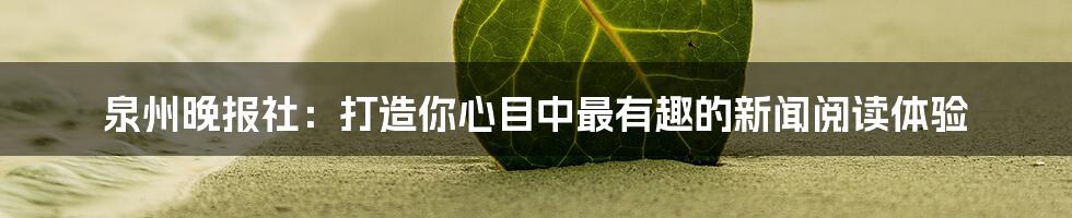泉州晚报社:打造你心目中最有趣的新闻阅读体验