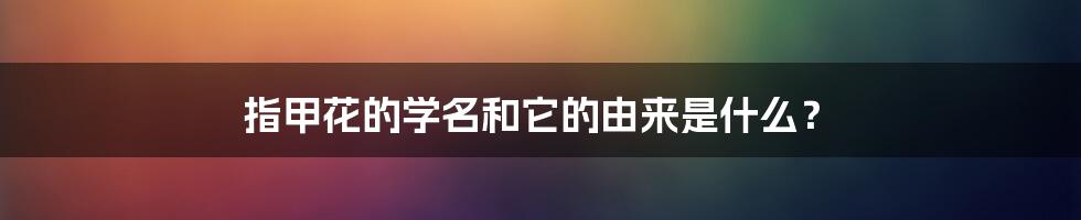 指甲花的学名和它的由来是什么?