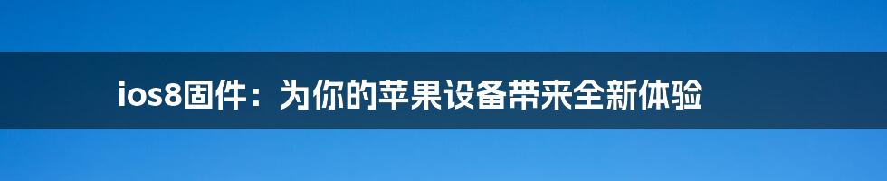 ios8固件:为你的苹果设备带来全新体验