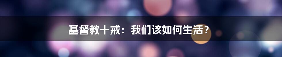 基督教十戒:我们该如何生活?