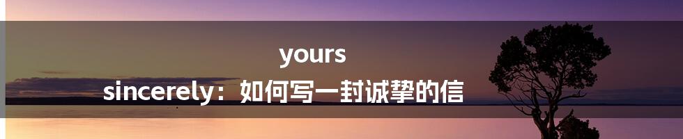 yours sincerely:如何写一封诚挚的信