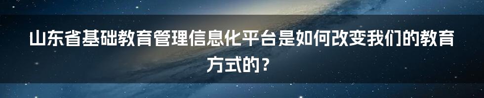 山东省基础教育管理信息化平台是如何改变我们的教育方式的?