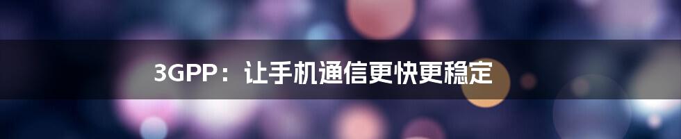 3GPP:让手机通信更快更稳定