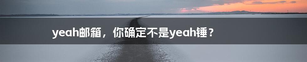 yeah邮箱,你确定不是yeah锤?