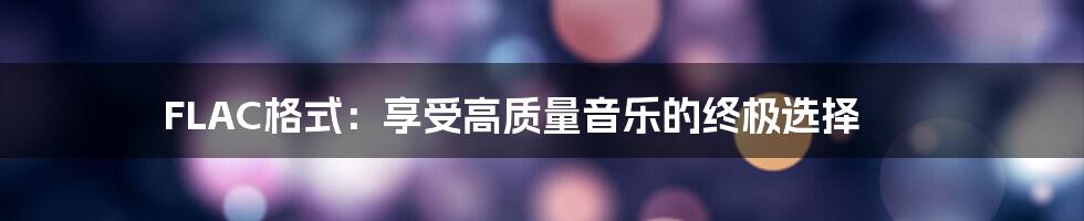 FLAC格式：享受高质量音乐的终极选择