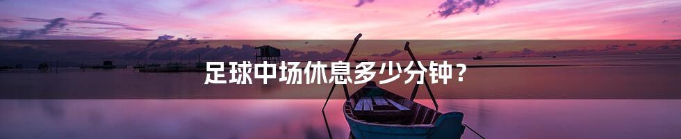 足球中场休息多少分钟?