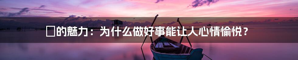 徳的魅力：为什么做好事能让人心情愉悦？