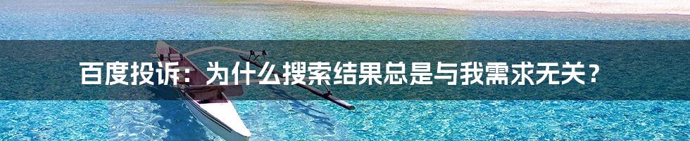 百度投诉:为什么搜索结果总是与我需求无关?