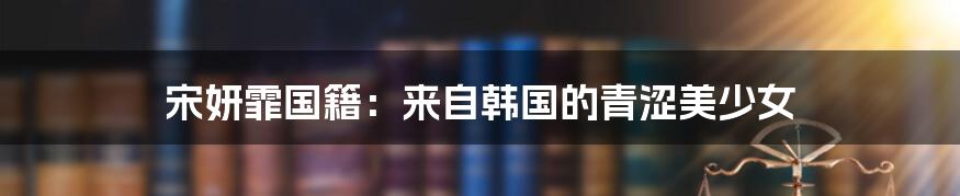 宋妍霏国籍:来自韩国的青涩美少女