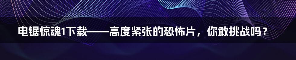 电锯惊魂1下载——高度紧张的恐怖片,你敢挑战吗?