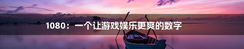 1080:一个让游戏娱乐更爽的数字