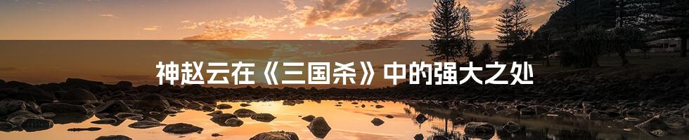 神赵云在《三国杀》中的强大之处