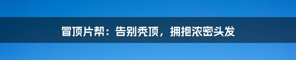 冒顶片帮:告别秃顶,拥抱浓密头发