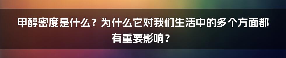 甲醇密度是什么?为什么它对我们生活中的多个方面都有重要影响?
