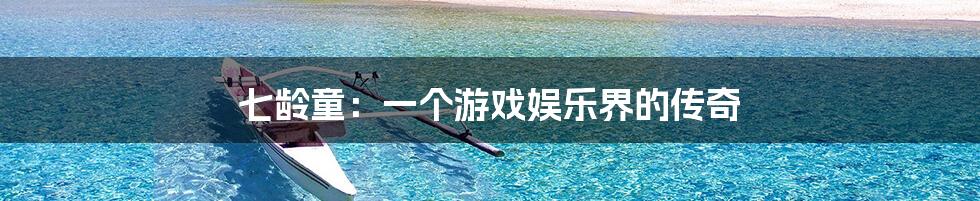 七龄童:一个游戏娱乐界的传奇