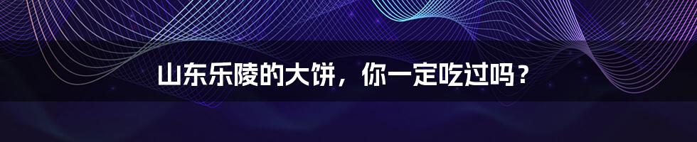山东乐陵的大饼，你一定吃过吗？