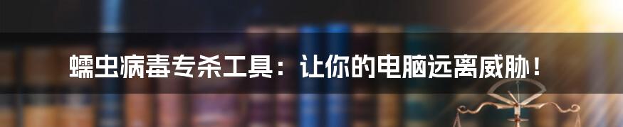蠕虫病毒专杀工具:让你的电脑远离威胁!