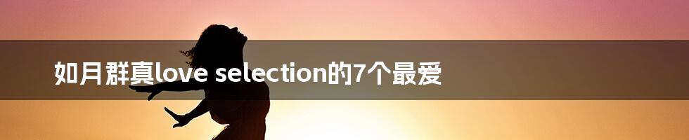如月群真love selection的7个最爱