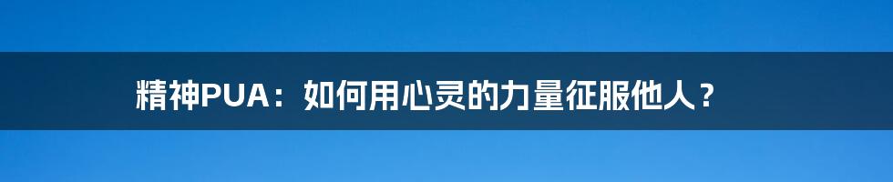 精神PUA:如何用心灵的力量征服他人?