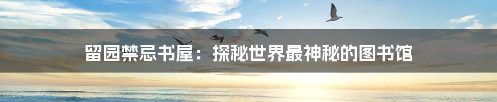 留园禁忌书屋：探秘世界最神秘的图书馆